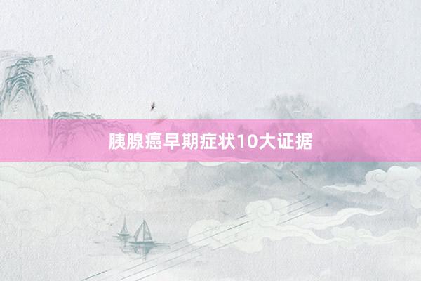 胰腺癌早期症状10大证据