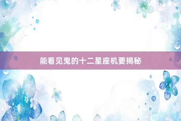 能看见鬼的十二星座机要揭秘