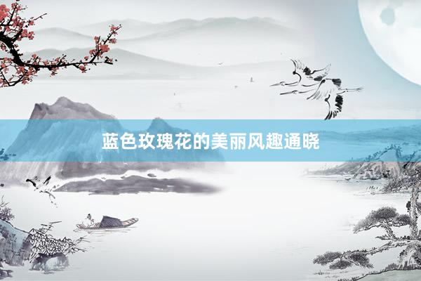 蓝色玫瑰花的美丽风趣通晓