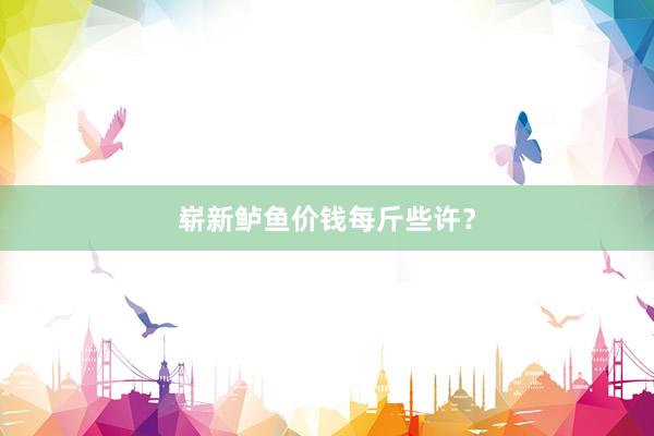 崭新鲈鱼价钱每斤些许？