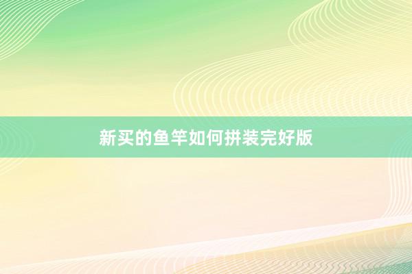 新买的鱼竿如何拼装完好版