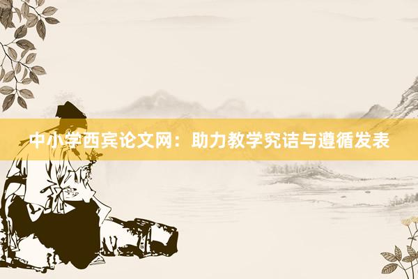 中小学西宾论文网：助力教学究诘与遵循发表