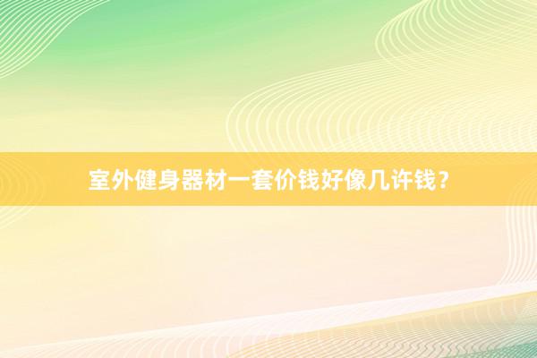 室外健身器材一套价钱好像几许钱？