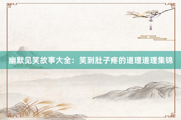 幽默见笑故事大全：笑到肚子疼的道理道理集锦