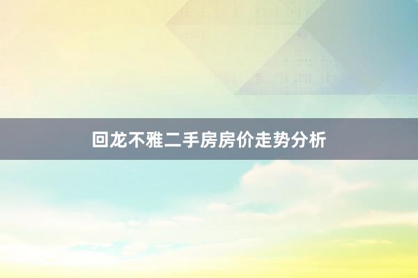 回龙不雅二手房房价走势分析
