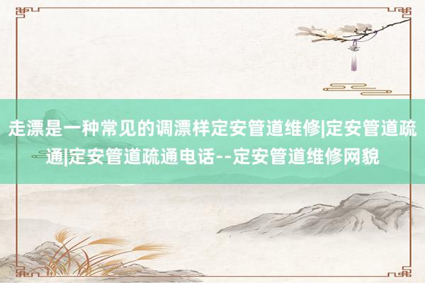 走漂是一种常见的调漂样定安管道维修|定安管道疏通|定安管道疏通电话--定安管道维修网貌