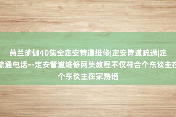 蕙兰瑜伽40集全定安管道维修|定安管道疏通|定安管道疏通电话--定安管道维修网集教程不仅符合个东谈主在家熟谙