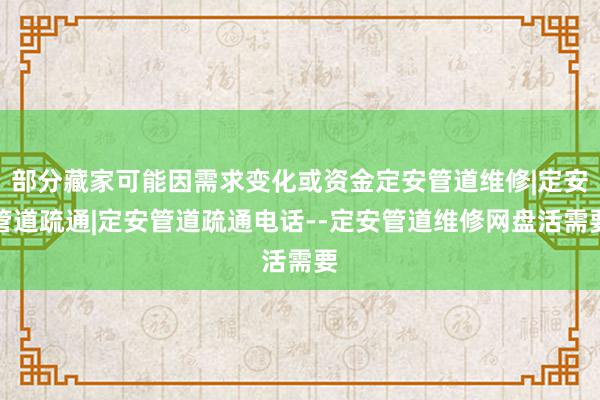 部分藏家可能因需求变化或资金定安管道维修|定安管道疏通|定安管道疏通电话--定安管道维修网盘活需要